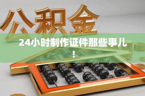 寿宁24小时制作证件那些事儿！